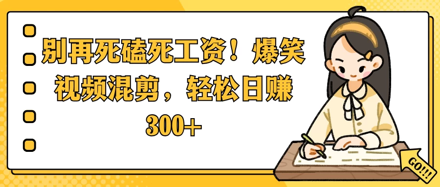 别再死磕死工资！爆笑视频混剪，轻松日赚 300+